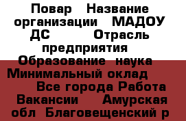 Повар › Название организации ­ МАДОУ ДС № 100 › Отрасль предприятия ­ Образование, наука › Минимальный оклад ­ 11 000 - Все города Работа » Вакансии   . Амурская обл.,Благовещенский р-н